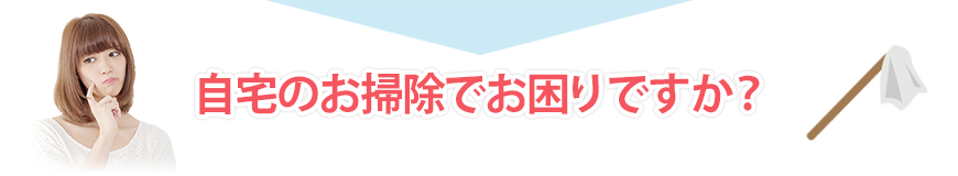 自宅のお掃除でお困りですか？
